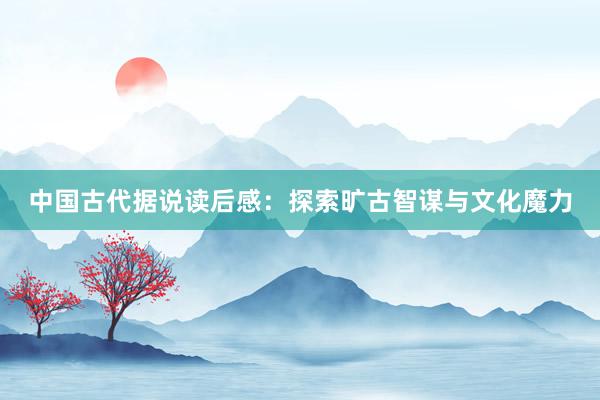 中国古代据说读后感:探索旷古智谋与文化魔力