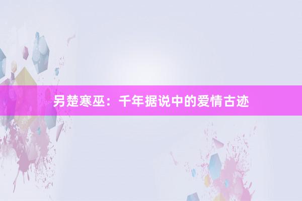 另楚寒巫:千年据说中的爱情古迹
